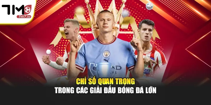 Các Giải Đấu Bóng Đá Lớn: Tổng Hợp Chi Tiết Tại 7M Chỉ số quan trọng trong các giải đấu bóng đá lớn