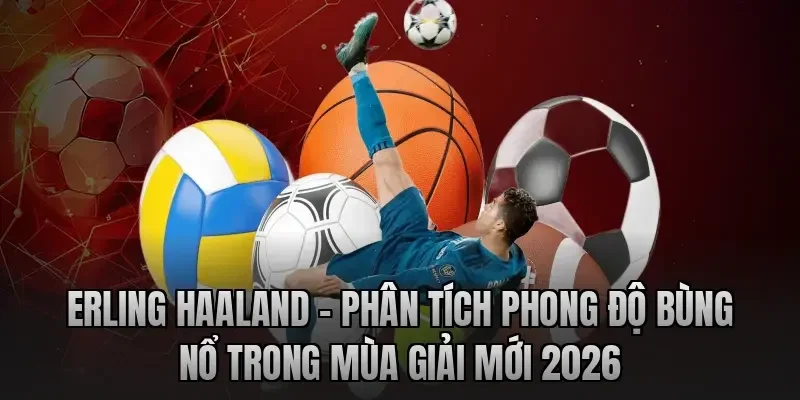Erling Haaland – Phân Tích Phong Độ Bùng Nổ Trong Mùa Giải Mới 2026