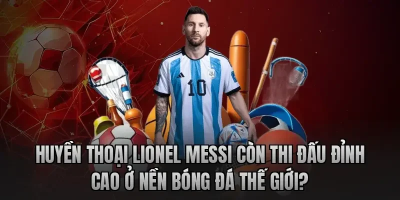 Huyền Thoại Lionel Messi Còn Thi Đấu Đỉnh Cao Ở Nền Bóng Đá Thế Giới?