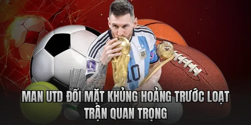 Man Utd Đối Mặt Khủng Hoảng Trước Loạt Trận Quan Trọng