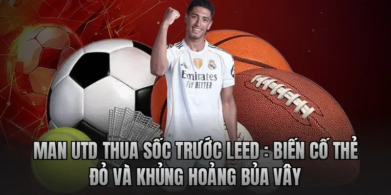 Man Utd Thua Sốc Trước Leed : Biến Cố Thẻ Đỏ Và Khủng Hoảng Bủa Vây