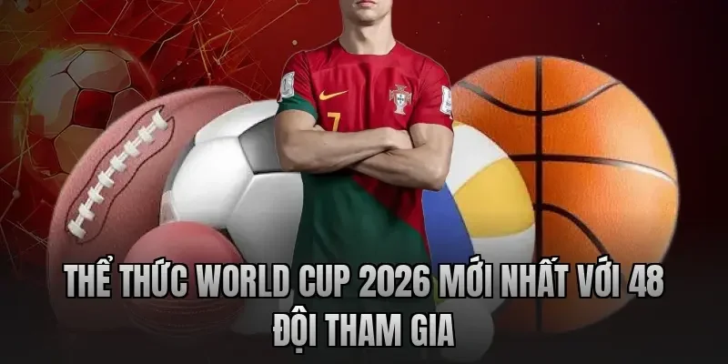 Thể Thức World Cup 2026 Mới Nhất Với 48 Đội Tham Gia