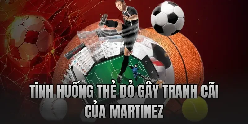 Tình Huống Thẻ Đỏ Gây Tranh Cãi Của Martinez