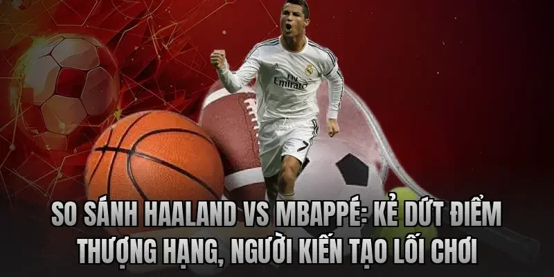 so-sanh-haaland-vs-mbappe-ke-dut-diem-thuong-hang-nguoi-kien-tao-loi-choi