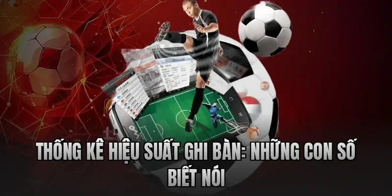 thong-ke-hieu-suat-ghi-ban-nhung-con-so-biet-noi