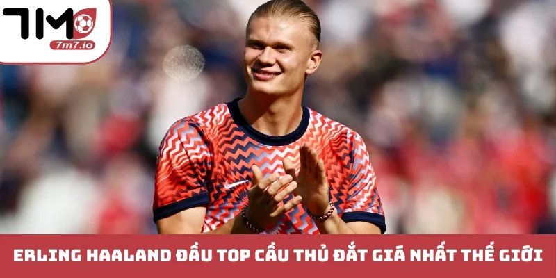 Erling Haaland đứng đầu TOP cầu thủ đắt giá nhất thế giới